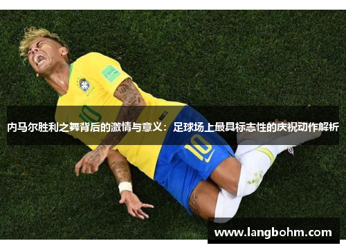 内马尔胜利之舞背后的激情与意义：足球场上最具标志性的庆祝动作解析