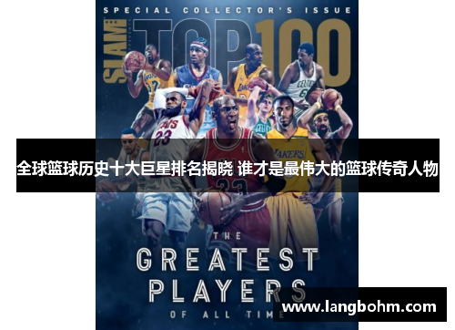 全球篮球历史十大巨星排名揭晓 谁才是最伟大的篮球传奇人物