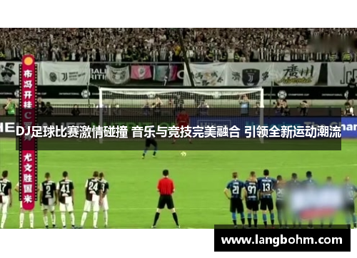 DJ足球比赛激情碰撞 音乐与竞技完美融合 引领全新运动潮流