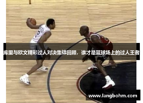 库里与欧文精彩过人对决集锦回顾，谁才是篮球场上的过人王者