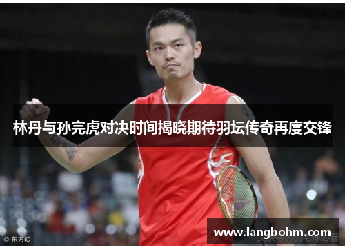 林丹与孙完虎对决时间揭晓期待羽坛传奇再度交锋